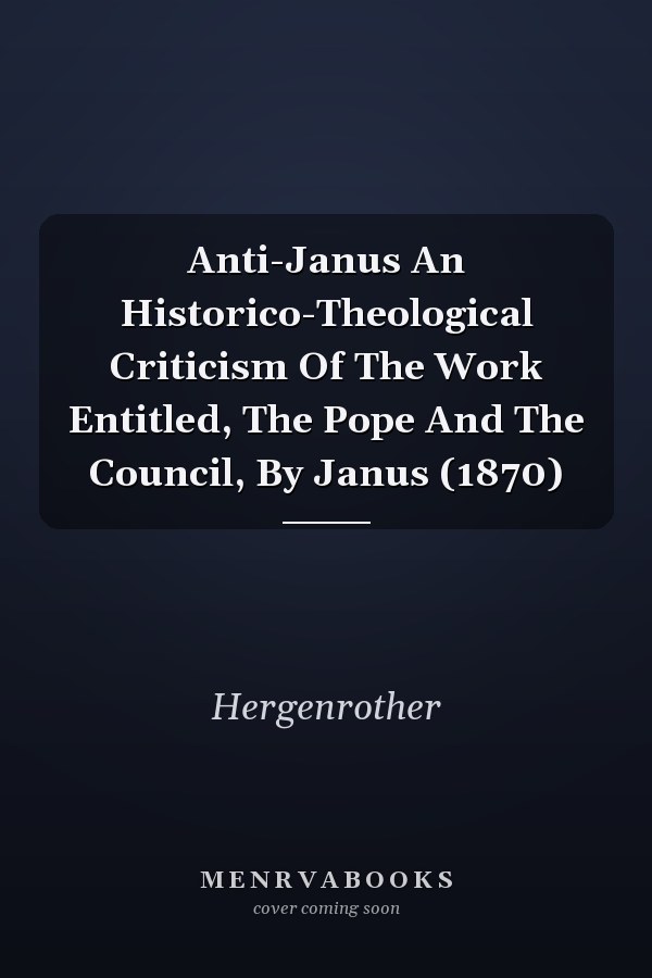Anti-Janus An Historico-Theological Criticism Of The Work Entitled, The Pope And The Council, By Janus (1870)