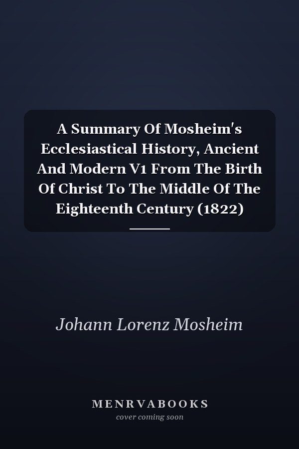 A Summary Of Mosheim's Ecclesiastical History, Ancient And Modern V1 From The Birth Of Christ To The Middle Of The Eighteenth Century (1822)