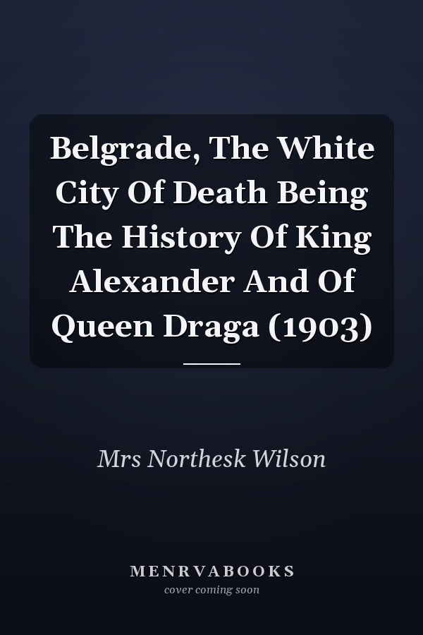 Belgrade, The White City Of Death Being The History Of King Alexander And Of Queen Draga (1903)