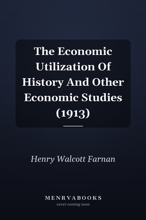 The Economic Utilization Of History And Other Economic Studies (1913)