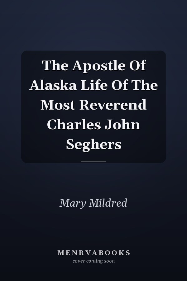 The Apostle Of Alaska Life Of The Most Reverend Charles John Seghers