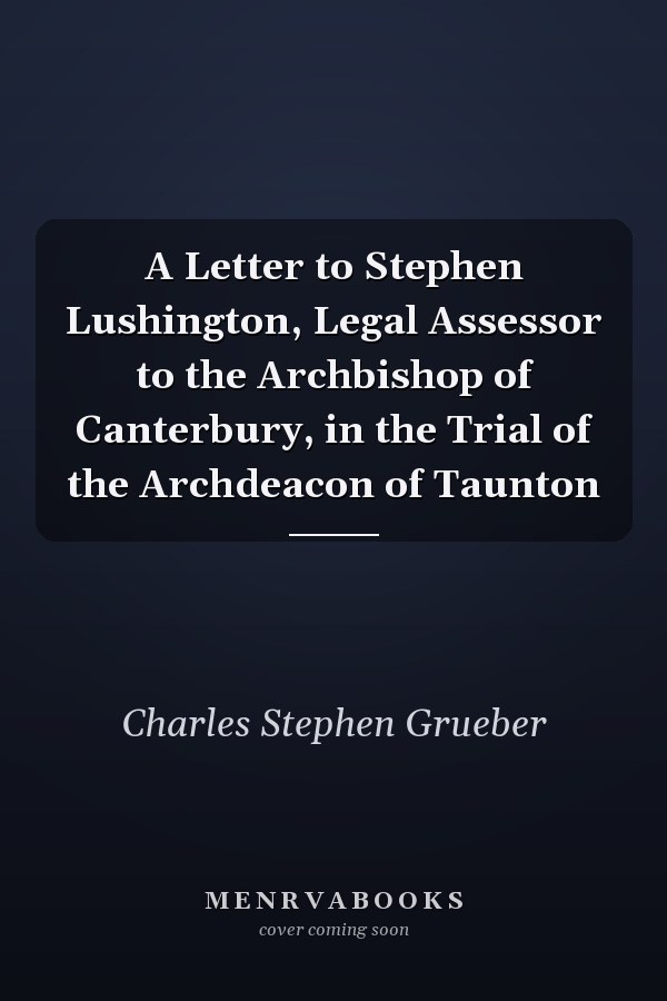 A Letter to Stephen Lushington, Legal Assessor to the Archbishop of Canterbury, in the Trial of the Archdeacon of Taunton