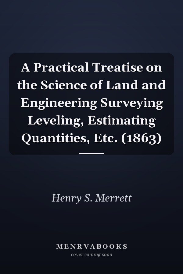 A Practical Treatise on the Science of Land and Engineering Surveying Leveling, Estimating Quantities, Etc. (1863)
