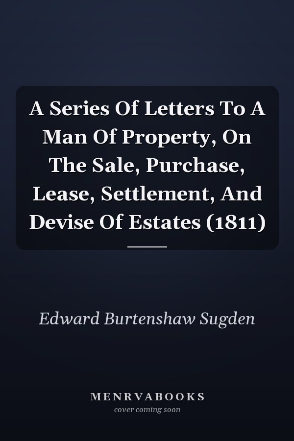 A Series Of Letters To A Man Of Property, On The Sale, Purchase, Lease, Settlement, And Devise Of Estates (1811)