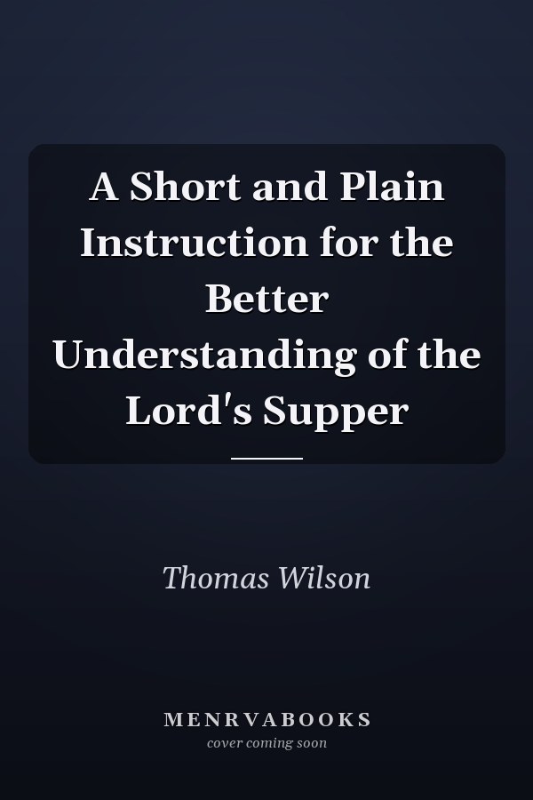 A Short and Plain Instruction for the Better Understanding of the Lord's Supper