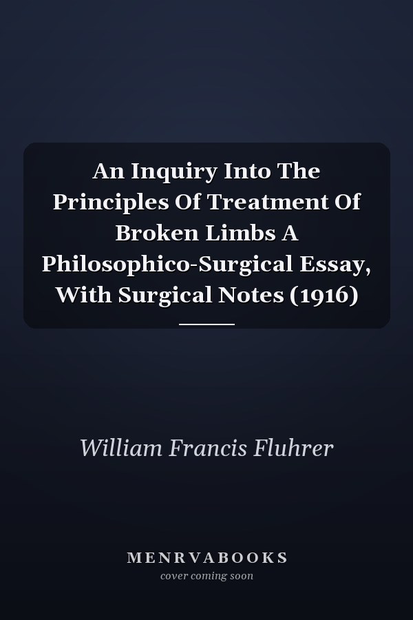 An Inquiry Into The Principles Of Treatment Of Broken Limbs A Philosophico-Surgical Essay, With Surgical Notes (1916)