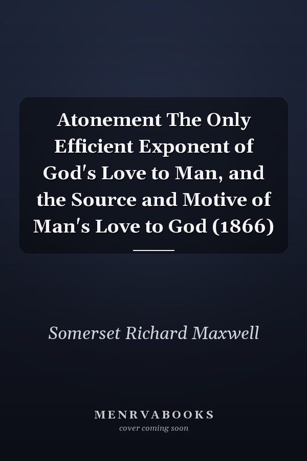 Atonement The Only Efficient Exponent of God's Love to Man, and the Source and Motive of Man's Love to God (1866)
