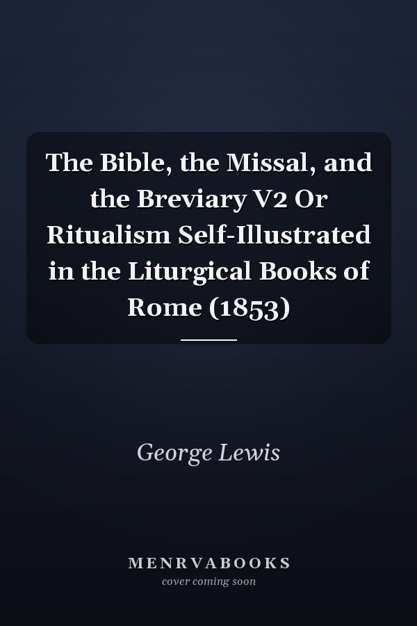 The Bible, the Missal, and the Breviary V2 Or Ritualism Self-Illustrated in the Liturgical Books of Rome (1853)