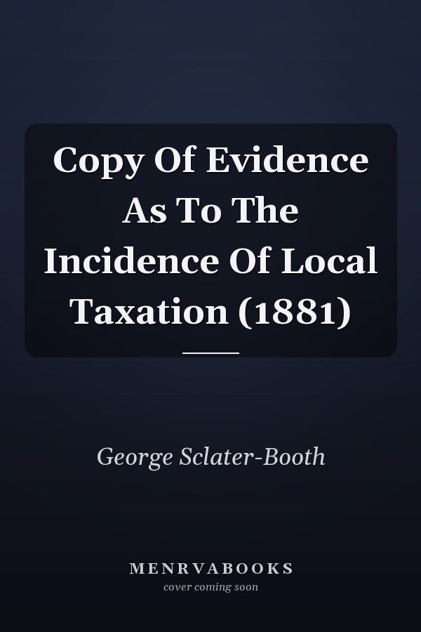 Copy Of Evidence As To The Incidence Of Local Taxation (1881)