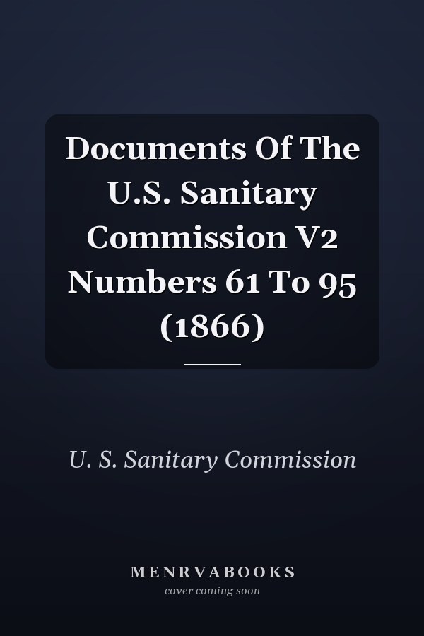 Documents Of The U.S. Sanitary Commission V2 Numbers 61 To 95 (1866)