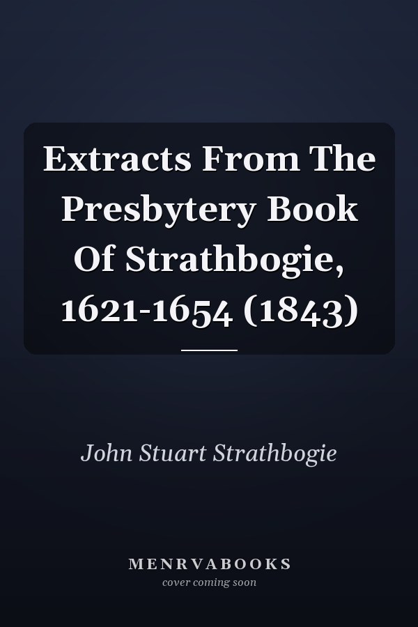 Extracts From The Presbytery Book Of Strathbogie, 1621-1654 (1843)