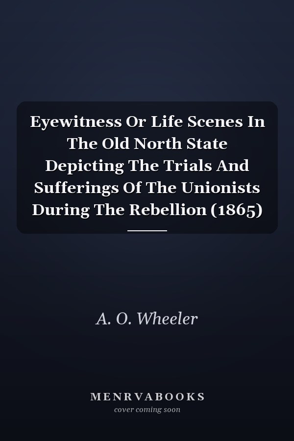 Eyewitness Or Life Scenes In The Old North State Depicting The Trials And Sufferings Of The Unionists During The Rebellion (1865)