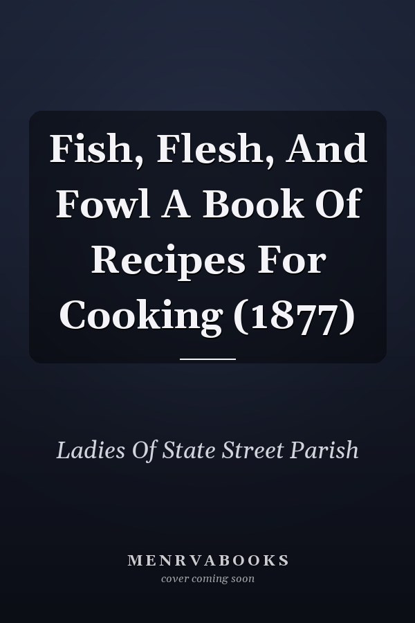 Fish, Flesh, And Fowl A Book Of Recipes For Cooking (1877)
