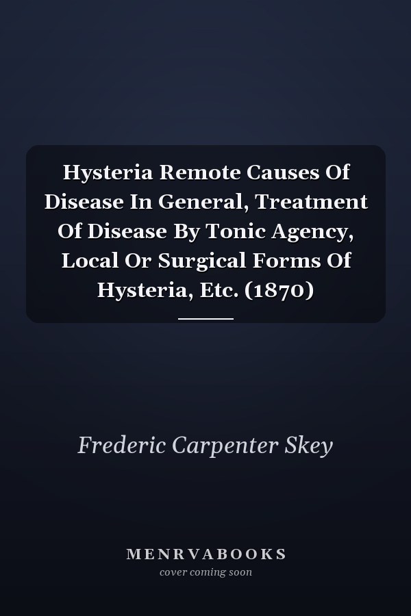 Hysteria Remote Causes Of Disease In General, Treatment Of Disease By Tonic Agency, Local Or Surgical Forms Of Hysteria, Etc. (1870)
