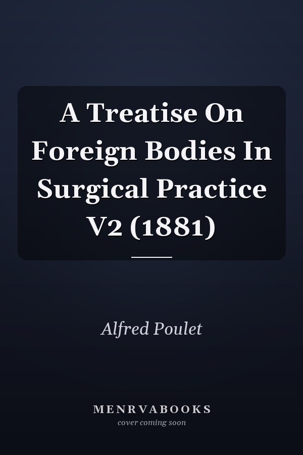 A Treatise On Foreign Bodies In Surgical Practice V2 (1881)
