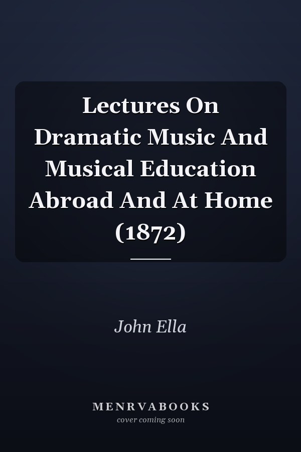 Lectures On Dramatic Music And Musical Education Abroad And At Home (1872)