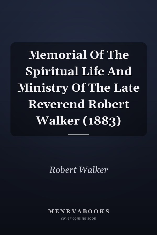 Memorial Of The Spiritual Life And Ministry Of The Late Reverend Robert Walker (1883)