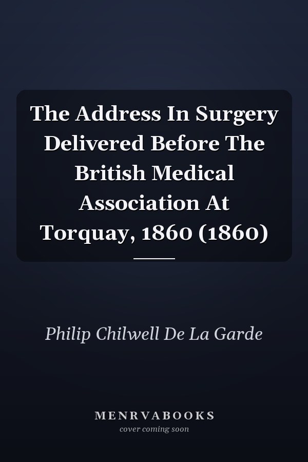 The Address In Surgery Delivered Before The British Medical Association At Torquay, 1860 (1860)