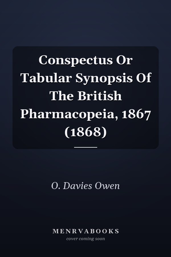 Conspectus Or Tabular Synopsis Of The British Pharmacopeia, 1867 (1868)