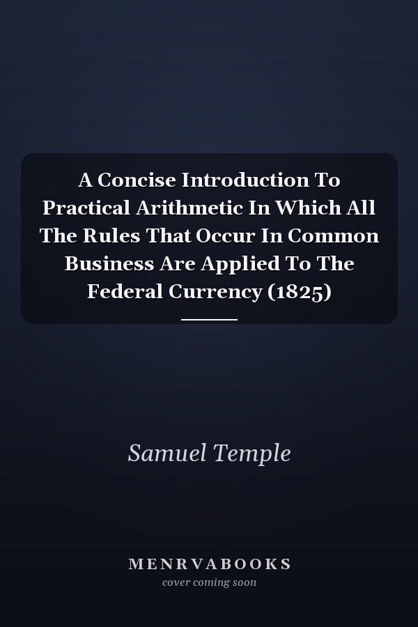 A Concise Introduction To Practical Arithmetic In Which All The Rules That Occur In Common Business Are Applied To The Federal Currency (1825)