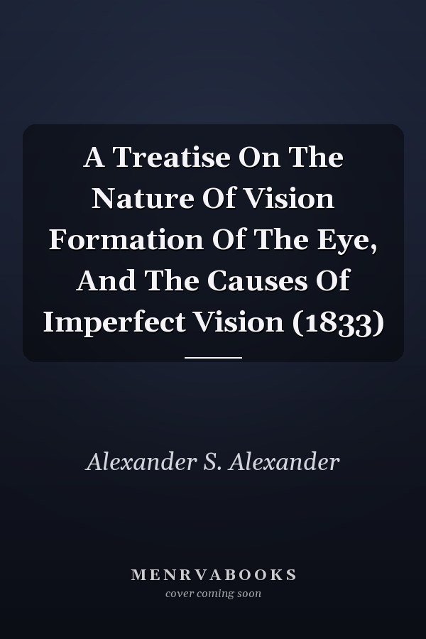 A Treatise On The Nature Of Vision Formation Of The Eye, And The Causes Of Imperfect Vision (1833)