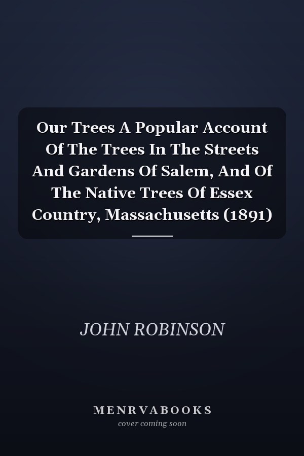 Our Trees A Popular Account Of The Trees In The Streets And Gardens Of Salem, And Of The Native Trees Of Essex Country, Massachusetts (1891)