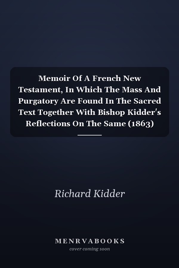Memoir Of A French New Testament, In Which The Mass And Purgatory Are Found In The Sacred Text Together With Bishop Kidder's Reflections On The Same (1863)