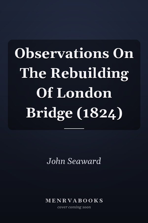 Observations On The Rebuilding Of London Bridge (1824)