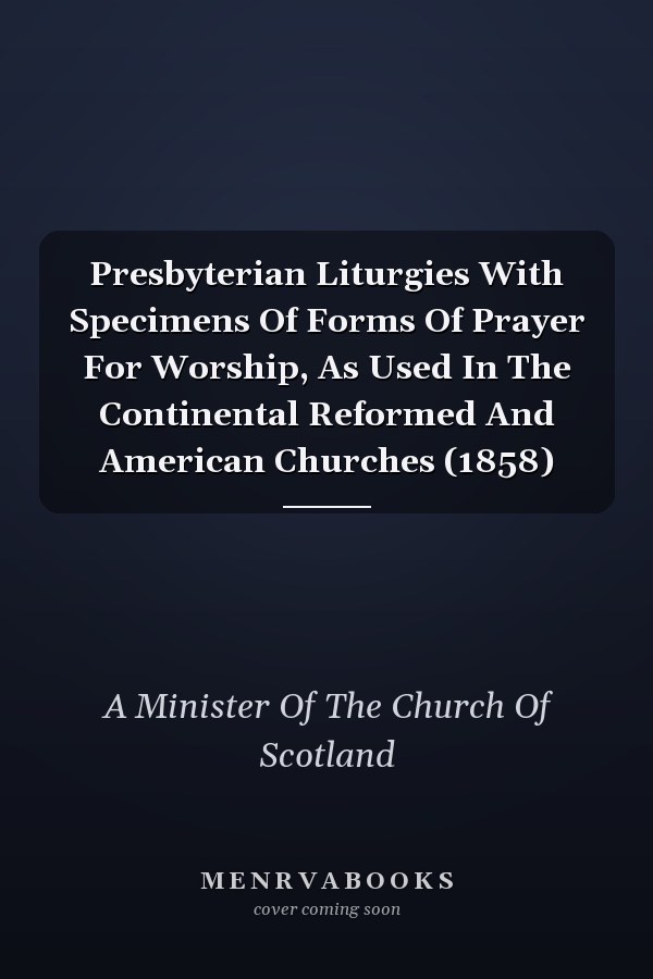 Presbyterian Liturgies With Specimens Of Forms Of Prayer For Worship, As Used In The Continental Reformed And American Churches (1858)