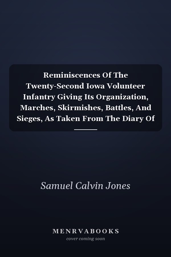 Reminiscences Of The Twenty-Second Iowa Volunteer Infantry Giving Its Organization, Marches, Skirmishes, Battles, And Sieges, As Taken From The Diary Of Lieutenant S. C. Jones (1907)