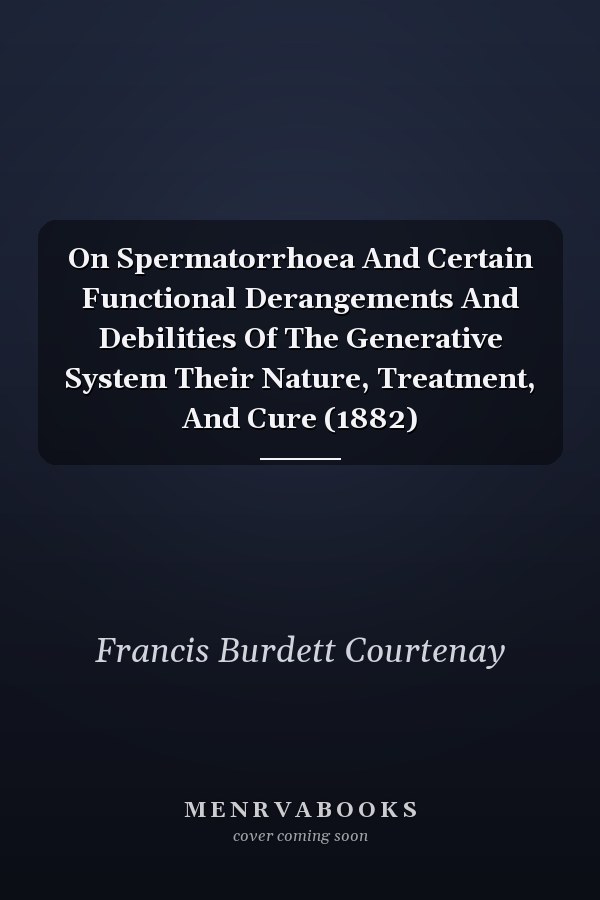 On Spermatorrhoea And Certain Functional Derangements And Debilities Of The Generative System Their Nature, Treatment, And Cure (1882)