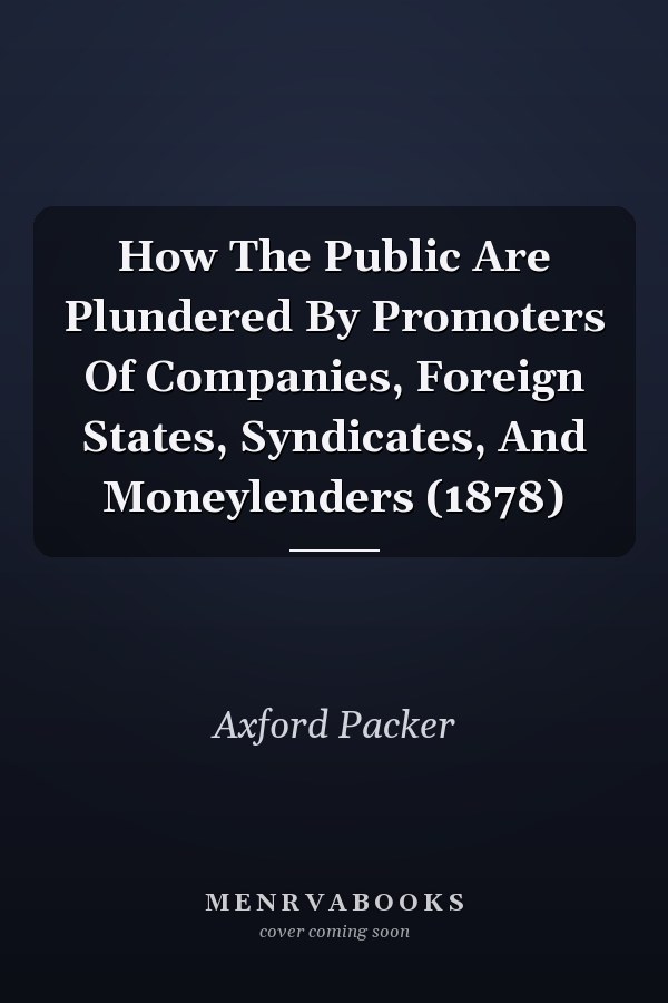 How The Public Are Plundered By Promoters Of Companies, Foreign States, Syndicates, And Moneylenders (1878)