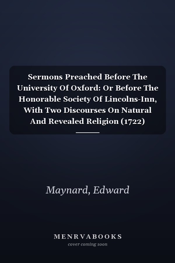 Sermons Preached Before The University Of Oxford: Or Before The Honorable Society Of Lincolns-Inn, With Two Discourses On Natural And Revealed Religion (1722)