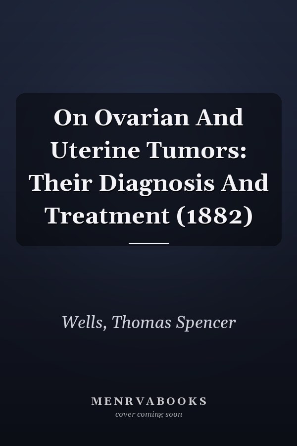 On Ovarian And Uterine Tumors: Their Diagnosis And Treatment (1882)