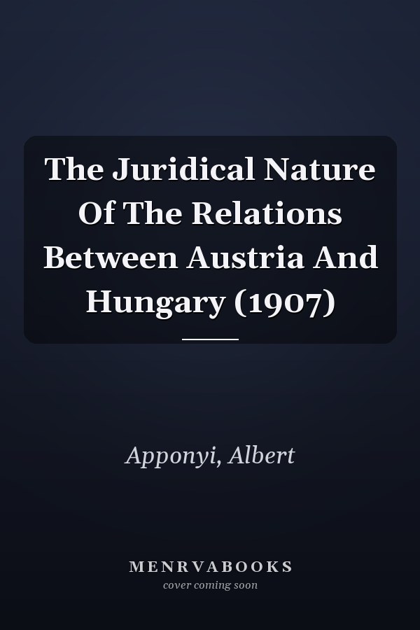 The Juridical Nature Of The Relations Between Austria And Hungary (1907)
