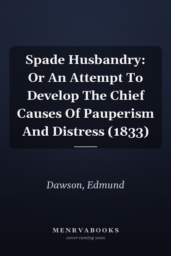 Spade Husbandry: Or An Attempt To Develop The Chief Causes Of Pauperism And Distress (1833)
