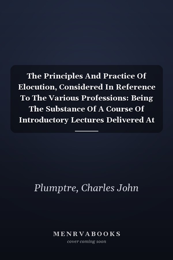 The Principles And Practice Of Elocution, Considered In Reference To The Various Professions: Being The Substance Of A Course Of Introductory Lectures Delivered At Oxford (1861)