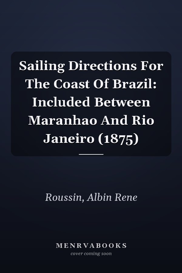 Sailing Directions For The Coast Of Brazil: Included Between Maranhao And Rio Janeiro (1875)