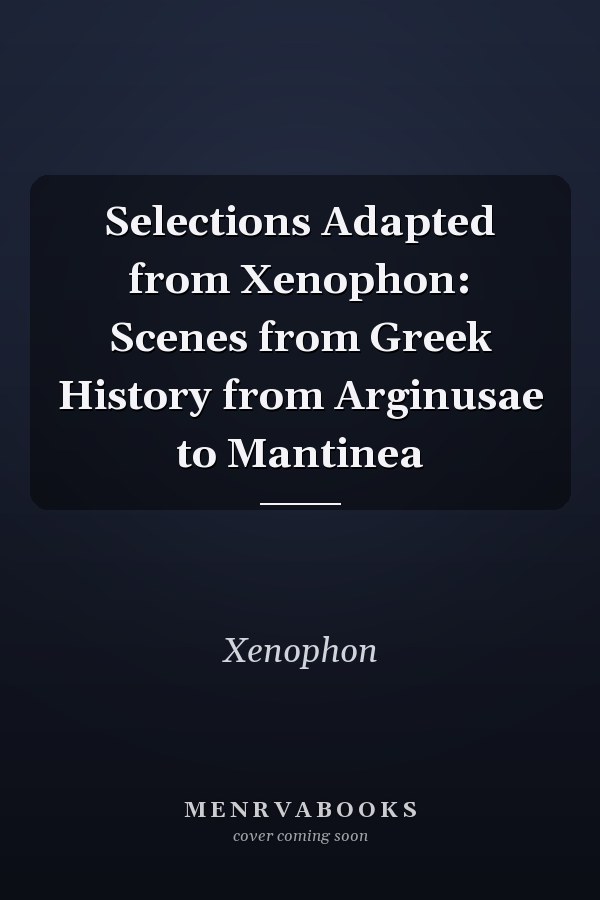 Selections Adapted from Xenophon: Scenes from Greek History from Arginusae to Mantinea