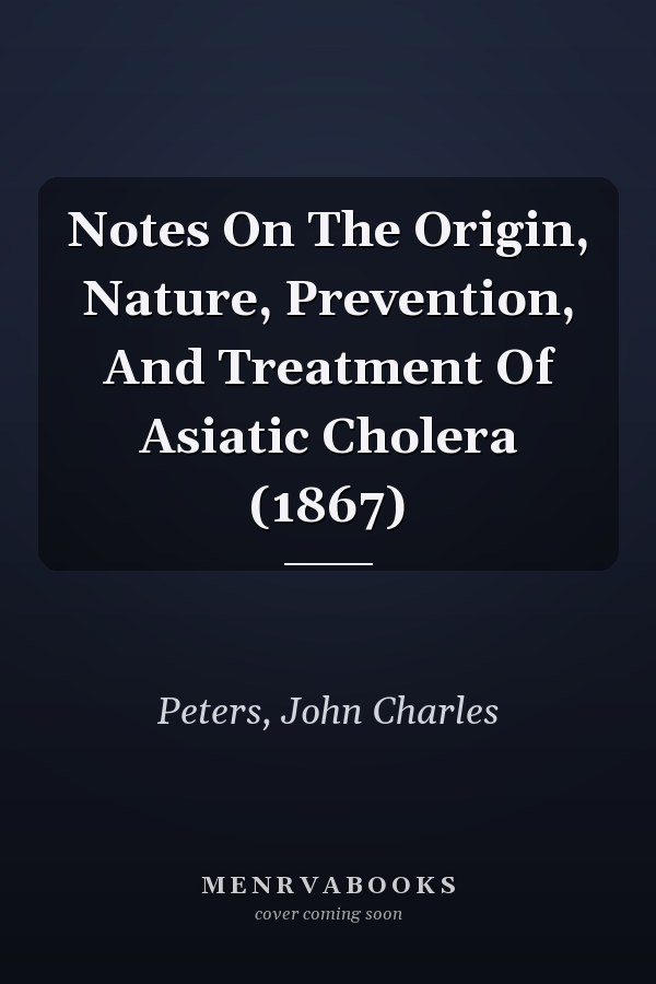 Notes On The Origin, Nature, Prevention, And Treatment Of Asiatic Cholera (1867)