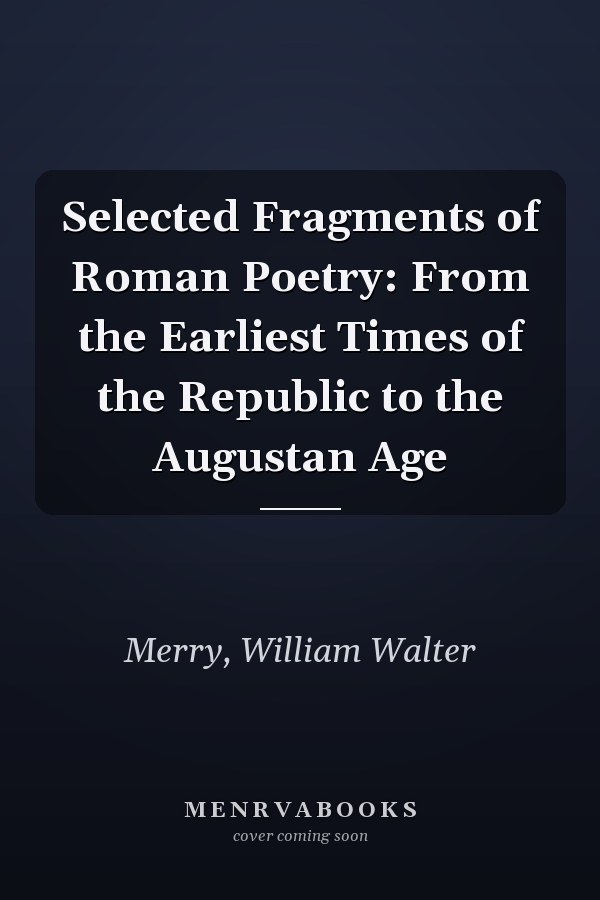 Selected Fragments of Roman Poetry: From the Earliest Times of the Republic to the Augustan Age