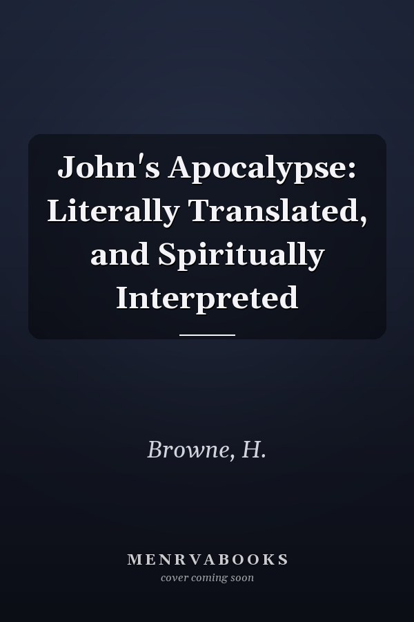 John's Apocalypse: Literally Translated, and Spiritually Interpreted