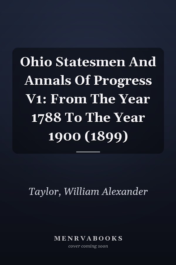 Ohio Statesmen And Annals Of Progress V1: From The Year 1788 To The Year 1900 (1899)