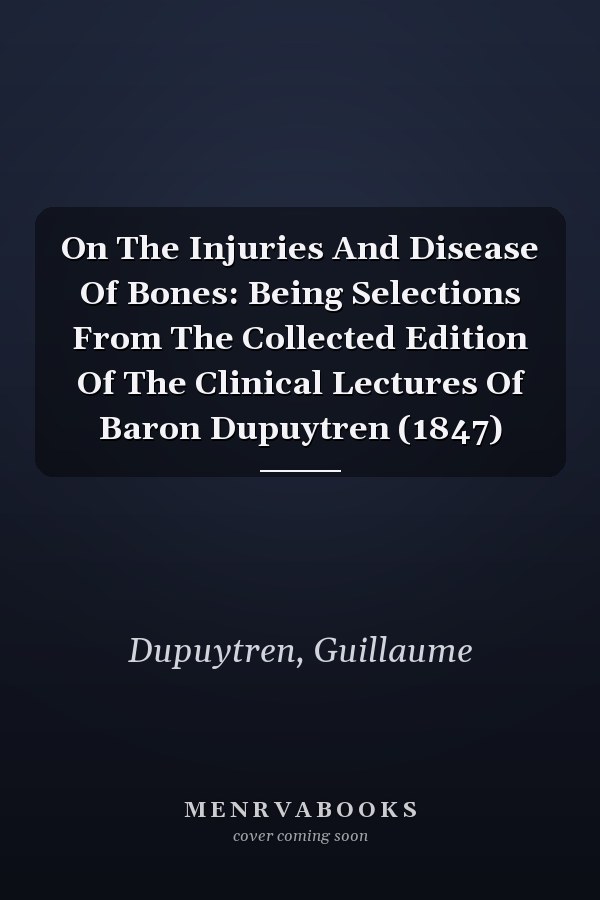 On The Injuries And Disease Of Bones: Being Selections From The Collected Edition Of The Clinical Lectures Of Baron Dupuytren (1847)