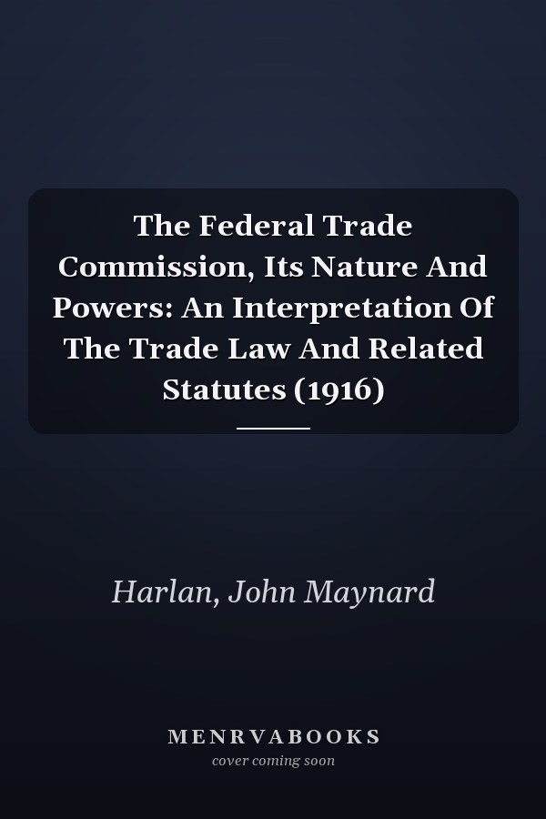 The Federal Trade Commission, Its Nature And Powers: An Interpretation Of The Trade Law And Related Statutes (1916)
