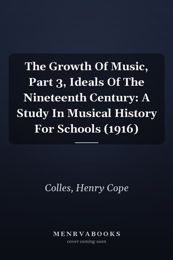 The Growth Of Music, Part 3, Ideals Of The Nineteenth Century: A Study In Musical History For Schools (1916)