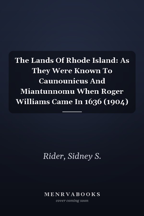 The Lands Of Rhode Island: As They Were Known To Caunounicus And Miantunnomu When Roger Williams Came In 1636 (1904)
