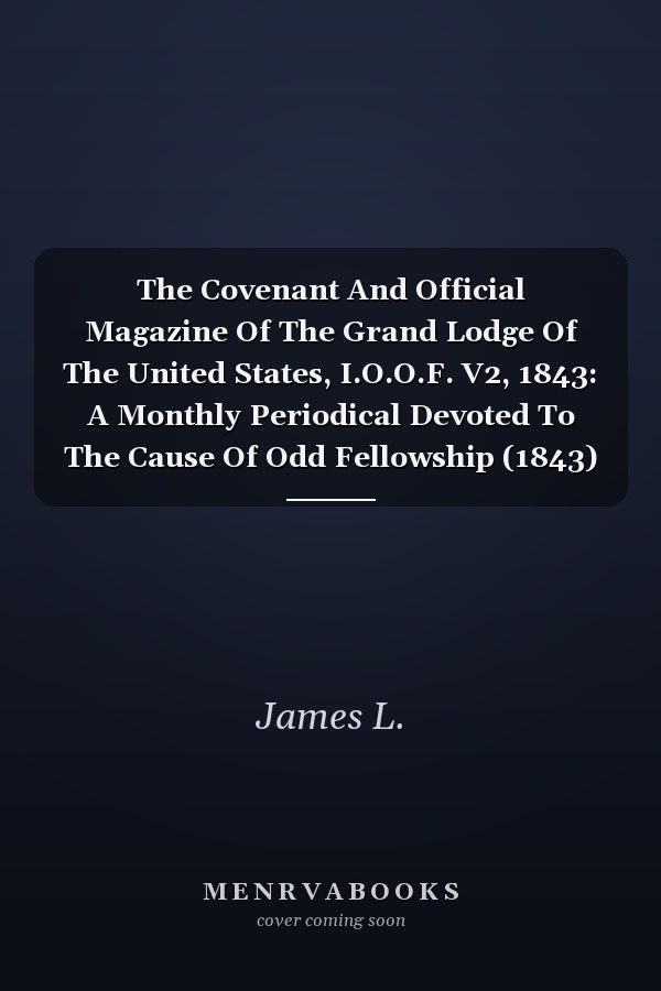 The Covenant And Official Magazine Of The Grand Lodge Of The United States, I.O.O.F. V2, 1843: A Monthly Periodical Devoted To The Cause Of Odd Fellowship (1843)