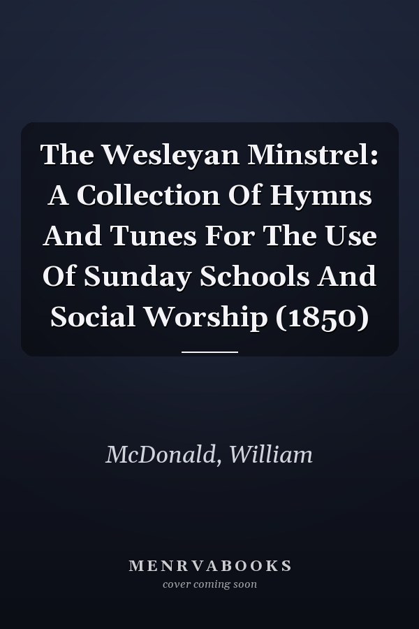 The Wesleyan Minstrel: A Collection Of Hymns And Tunes For The Use Of Sunday Schools And Social Worship (1850)