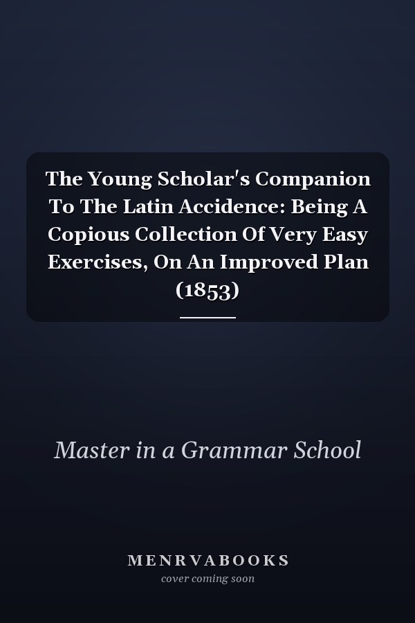 The Young Scholar's Companion To The Latin Accidence: Being A Copious Collection Of Very Easy Exercises, On An Improved Plan (1853)